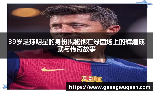 39岁足球明星的身份揭秘他在绿茵场上的辉煌成就与传奇故事