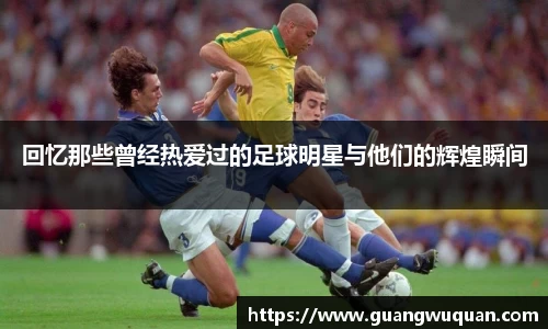 回忆那些曾经热爱过的足球明星与他们的辉煌瞬间