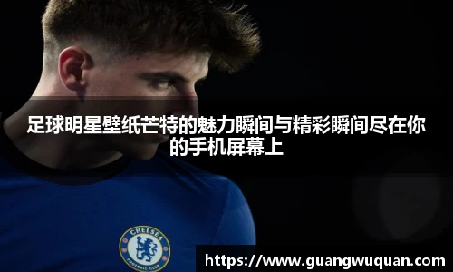 足球明星壁纸芒特的魅力瞬间与精彩瞬间尽在你的手机屏幕上