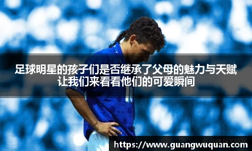 足球明星的孩子们是否继承了父母的魅力与天赋让我们来看看他们的可爱瞬间