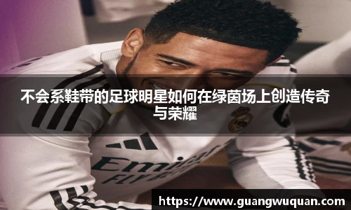 不会系鞋带的足球明星如何在绿茵场上创造传奇与荣耀